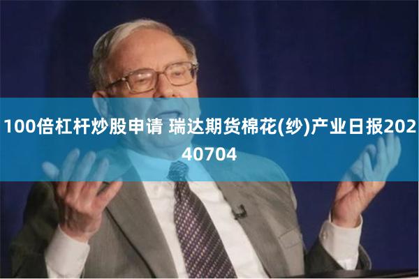 100倍杠杆炒股申请 瑞达期货棉花(纱)产业日报20240704