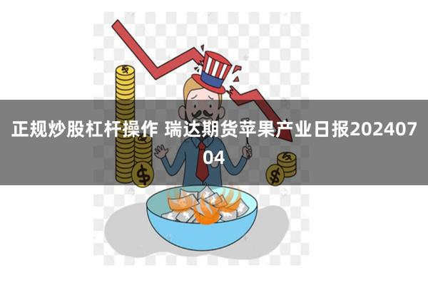 正规炒股杠杆操作 瑞达期货苹果产业日报20240704