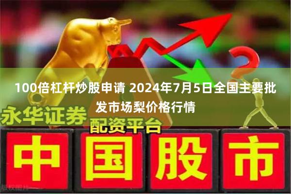 100倍杠杆炒股申请 2024年7月5日全国主要批发市场梨价格行情