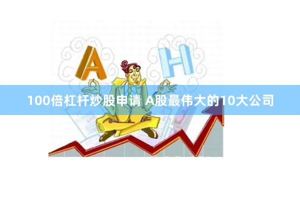 100倍杠杆炒股申请 A股最伟大的10大公司