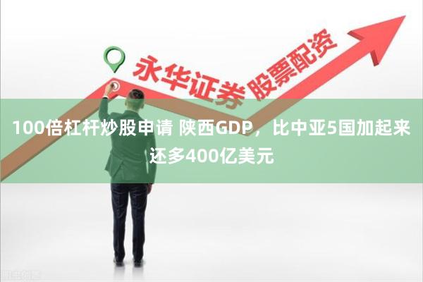 100倍杠杆炒股申请 陕西GDP，比中亚5国加起来还多400亿美元