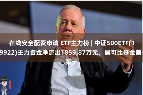 在线安全配资申请 ETF主力榜 | 中证500ETF(159922)主力资金净流出1859.87万元，居可比基金第一