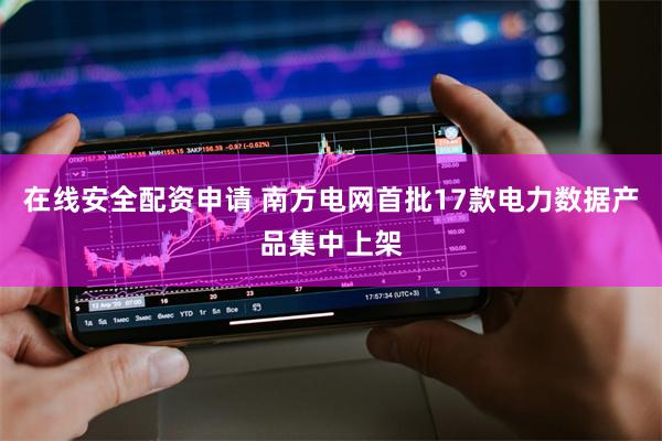 在线安全配资申请 南方电网首批17款电力数据产品集中上架