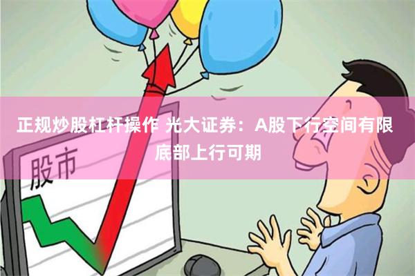 正规炒股杠杆操作 光大证券：A股下行空间有限 底部上行可期