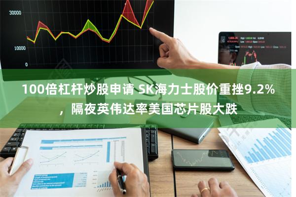 100倍杠杆炒股申请 SK海力士股价重挫9.2%，隔夜英伟达率美国芯片股大跌