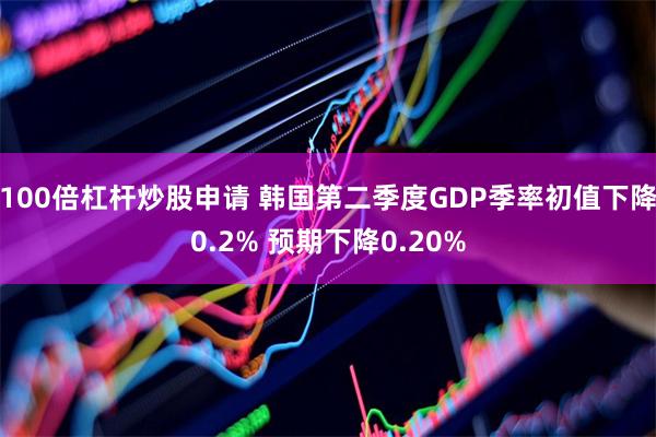 100倍杠杆炒股申请 韩国第二季度GDP季率初值下降0.2% 预期下降0.20%