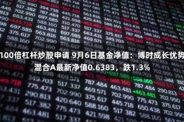 100倍杠杆炒股申请 9月6日基金净值：博时成长优势混合A最新净值0.6383，跌1.3%