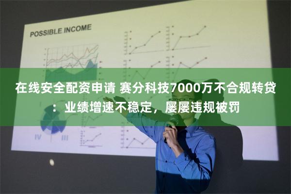 在线安全配资申请 赛分科技7000万不合规转贷：业绩增速不稳定，屡屡违规被罚