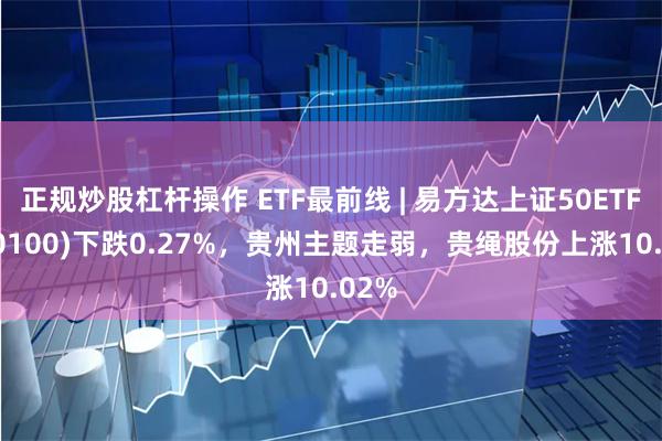 正规炒股杠杆操作 ETF最前线 | 易方达上证50ETF(510100)下跌0.27%，贵州主题走弱，贵绳股份上涨10.02%